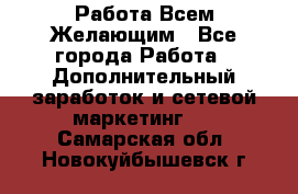 Работа Всем Желающим - Все города Работа » Дополнительный заработок и сетевой маркетинг   . Самарская обл.,Новокуйбышевск г.